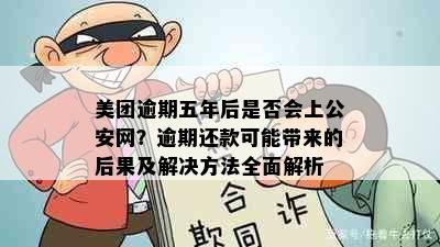 美团逾期五年后是否会上公安网？逾期还款可能带来的后果及解决方法全面解析