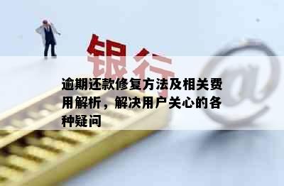 逾期还款修复方法及相关费用解析，解决用户关心的各种疑问