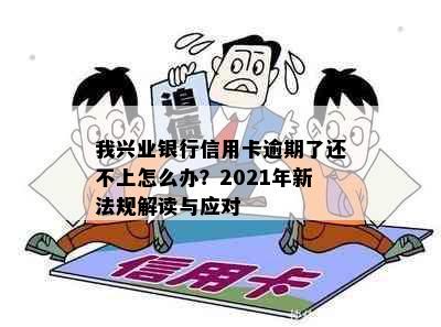 我兴业银行信用卡逾期了还不上怎么办？2021年新法规解读与应对