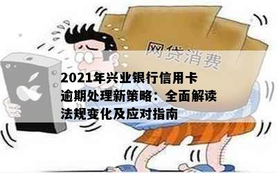 2021年兴业银行信用卡逾期处理新策略：全面解读法规变化及应对指南