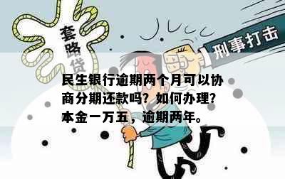 民生银行逾期两个月可以协商分期还款吗？如何办理？本金一万五，逾期两年。