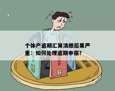 个体户逾期汇算清缴后果严重：如何处理逾期申报？