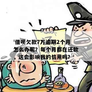 '借呗欠款7万逾期2个月怎么办呢？每个月都在还款，这会影响我的信用吗？'