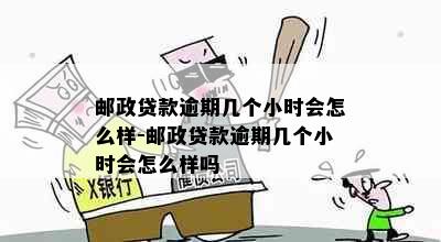 邮政贷款逾期几个小时会怎么样-邮政贷款逾期几个小时会怎么样吗