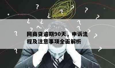 网商贷逾期90天，申诉流程及注意事项全面解析