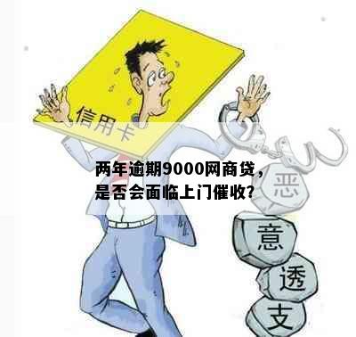 两年逾期9000网商贷，是否会面临上门？