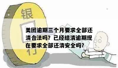 美团逾期三个月要求全部还清合法吗？已经结清逾期现在要求全部还清安全吗？