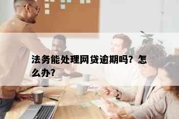 法务能处理网贷逾期吗？怎么办？