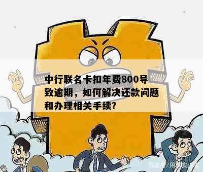 中行联名卡扣年费800导致逾期，如何解决还款问题和办理相关手续？