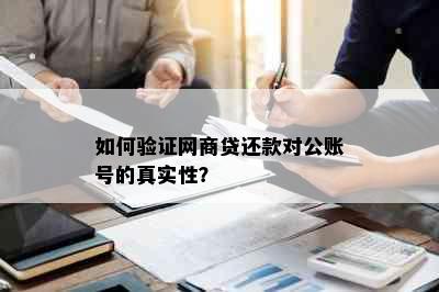 如何验证网商贷还款对公账号的真实性？