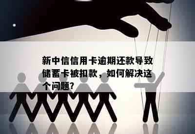 新中信信用卡逾期还款导致储蓄卡被扣款，如何解决这个问题？