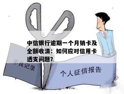 中信银行逾期一个月销卡及全额收清：如何应对信用卡透支问题？