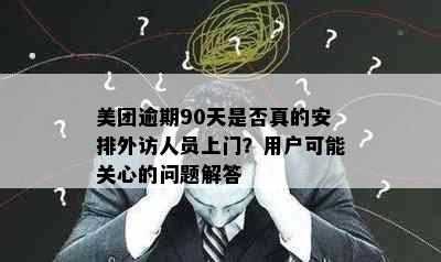 美团逾期90天是否真的安排外访人员上门？用户可能关心的问题解答