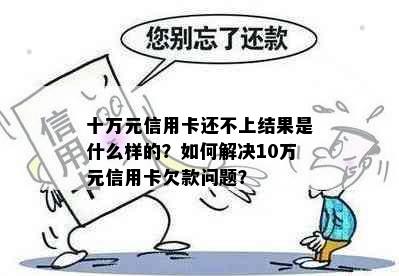 十万元信用卡还不上结果是什么样的？如何解决10万元信用卡欠款问题？