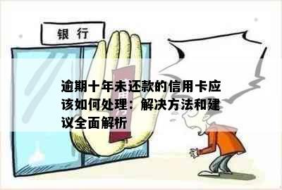 逾期十年未还款的信用卡应该如何处理：解决方法和建议全面解析