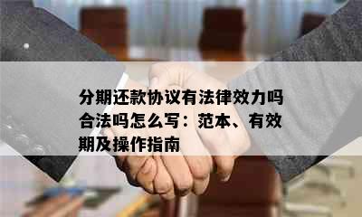 分期还款协议有法律效力吗合法吗怎么写：范本、有效期及操作指南