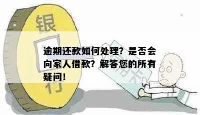 逾期还款如何处理？是否会向家人借款？解答您的所有疑问！