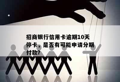 招商银行信用卡逾期10天停卡，是否有可能申请分期付款？