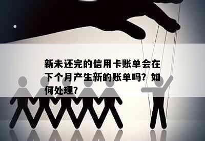 新未还完的信用卡账单会在下个月产生新的账单吗？如何处理？