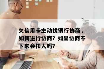 欠信用卡主动找银行协商，如何进行协商？如果协商不下来会扣人吗？