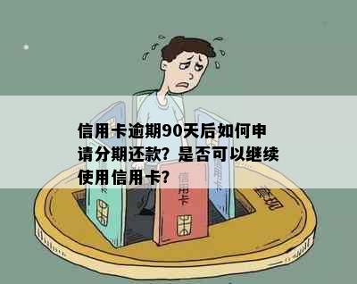 信用卡逾期90天后如何申请分期还款？是否可以继续使用信用卡？