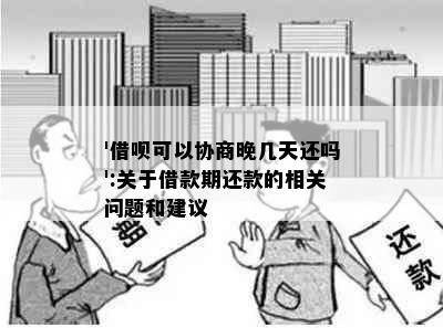 '借呗可以协商晚几天还吗':关于借款期还款的相关问题和建议