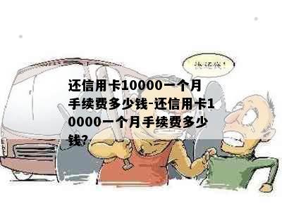 还信用卡10000一个月手续费多少钱-还信用卡10000一个月手续费多少钱?