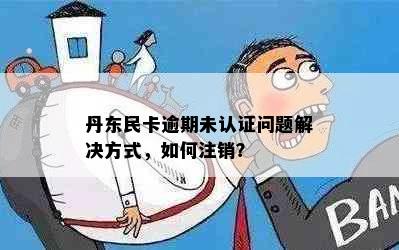 丹东民卡逾期未认证问题解决方式，如何注销？