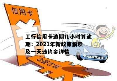 工行信用卡逾期几小时算逾期：2021年新政策解读及一天违约金详情