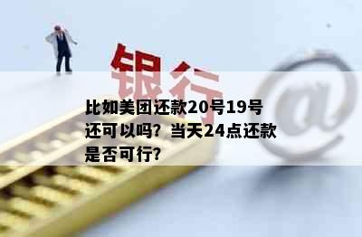 比如美团还款20号19号还可以吗？当天24点还款是否可行？