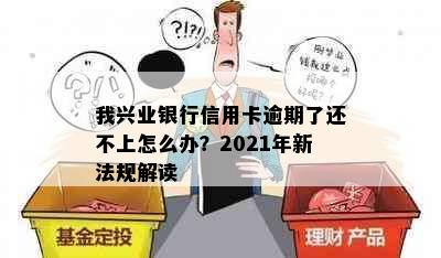 我兴业银行信用卡逾期了还不上怎么办？2021年新法规解读