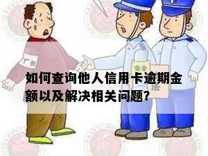 如何查询他人信用卡逾期金额以及解决相关问题？