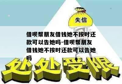 借呗帮朋友借钱她不按时还款可以告她吗-借呗帮朋友借钱她不按时还款可以告她吗