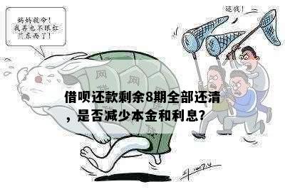 借呗还款剩余8期全部还清，是否减少本金和利息？