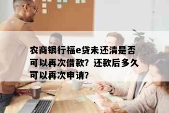 农商银行福e贷未还清是否可以再次借款？还款后多久可以再次申请？