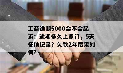 工商逾期5000会不会起诉：逾期多久上家门，5天记录？欠款2年后果如何？