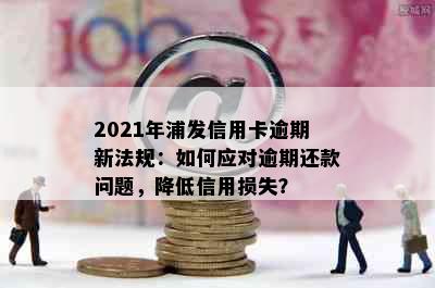 2021年浦发信用卡逾期新法规：如何应对逾期还款问题，降低信用损失？