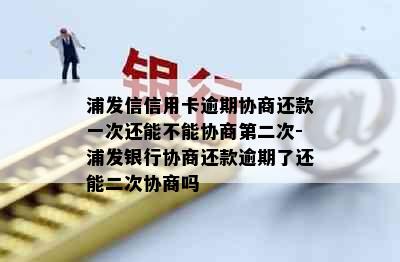 浦发信信用卡逾期协商还款一次还能不能协商第二次-浦发银行协商还款逾期了还能二次协商吗