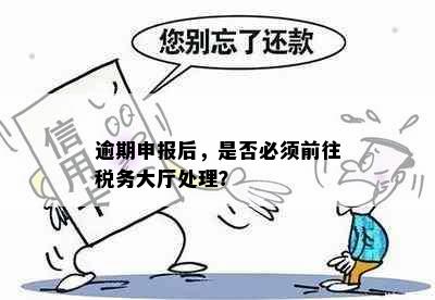 逾期申报后，是否必须前往税务大厅处理？