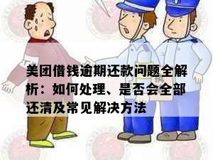 美团借钱逾期还款问题全解析：如何处理、是否会全部还清及常见解决方法