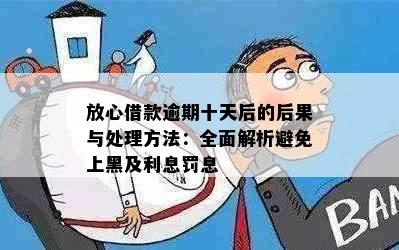 放心借款逾期十天后的后果与处理方法：全面解析避免上黑及利息罚息