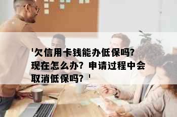 '欠信用卡钱能办低保吗？现在怎么办？申请过程中会取消低保吗？'