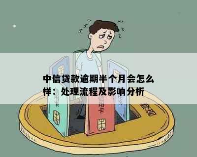 中信贷款逾期半个月会怎么样：处理流程及影响分析