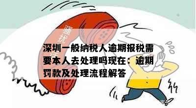 深圳一般纳税人逾期报税需要本人去处理吗现在：逾期罚款及处理流程解答