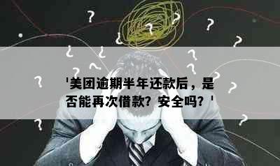 '美团逾期半年还款后，是否能再次借款？安全吗？'