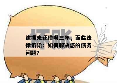 逾期未还借呗三年，面临法律诉讼：如何解决您的债务问题？