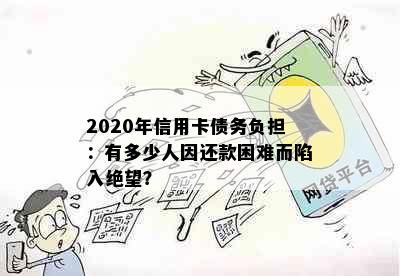 2020年信用卡债务负担：有多少人因还款困难而陷入绝望？