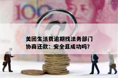 美团生活费逾期找法务部门协商还款：安全且成功吗？