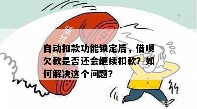 自动扣款功能锁定后，借呗欠款是否还会继续扣款？如何解决这个问题？