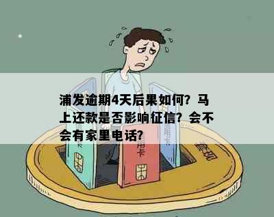 浦发逾期4天后果如何？马上还款是否影响？会不会有家里电话？